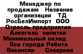 Менеджер по продажам › Название организации ­ ТД РосБелИмпорт, ООО › Отрасль предприятия ­ Алкоголь, напитки › Минимальный оклад ­ 1 - Все города Работа » Вакансии   . Северная Осетия